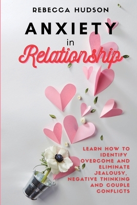 Anxiety In Relationship: Learn How to Identify, overcome and eliminate Jealousy, Negative thinking and Couple conflicts. by Rebecca Hudson