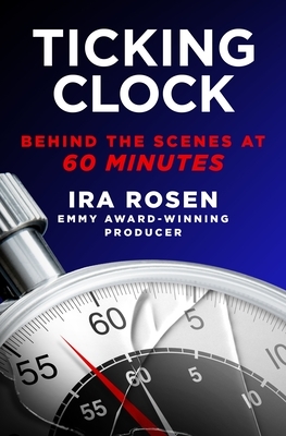 Ticking Clock: Behind the Scenes at 60 Minutes by Ira Rosen