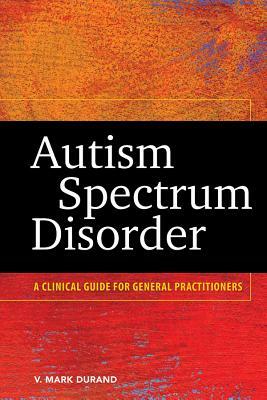 Autism Spectrum Disorder: A Clinical Guide for General Practitioners by V. Mark Durand