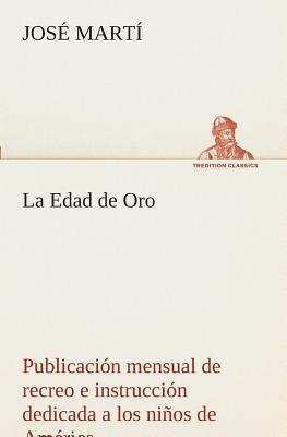 La Edad de Oro: Publicación Mensual de Recreo E Instrucción Dedicada a Los Niños de América. by José Martí