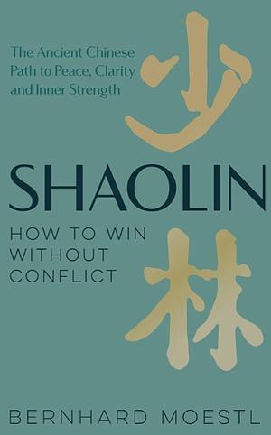Shaolin: How to Win Without Conflict: The Ancient Chinese Path to Peace, Clarity and Inner Strength by Bernhard Moestl