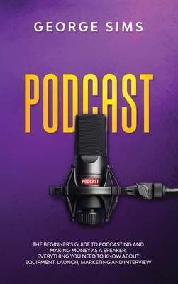 Podcast: The Beginner's Guide to Podcasting and Making Money as a Speaker. Everything you Need to Know about Equipment, Launch, by George Sims