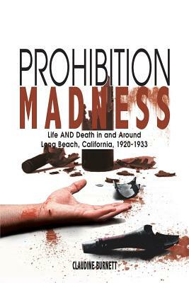 Prohibition Madness: Life and Death in and Around Long Beach, California, 1920-1933 by Claudine Burnett
