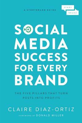 Social Media Success for Every Brand: The Five Storybrand Pillars That Turn Posts Into Profits by Claire Diaz-Ortiz