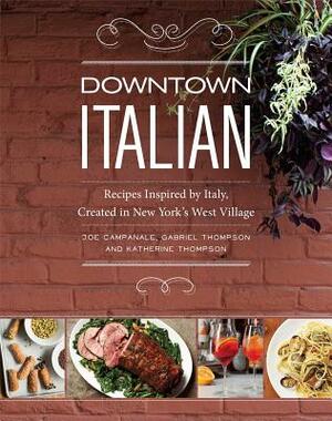 Downtown Italian: Recipes Inspired by Italy, Created in New York's West Village by Katherine Thompson, Gabriel Thompson, Joe Campanale