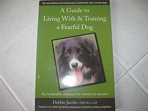 A Guide to Living with &amp; Training a Fearful Dog by Debbie Jacobs