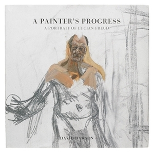 A Painter's Progress: A Portrait of Lucian Freud by David Dawson