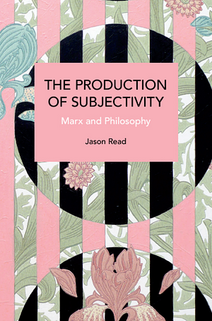 The Production of Subjectivity: Marx and Philosophy by Jason Read