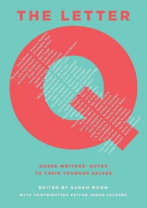 The Letter Q: Queer Writers' Notes to their Younger Selves by Sarah Moon, Martin Moran, James Lecesne