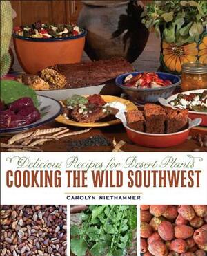 Cooking the Wild Southwest: Delicious Recipes for Desert Plants by Carolyn Niethammer