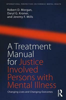 A Treatment Manual for Justice Involved Persons with Mental Illness: Changing Lives and Changing Outcomes by Daryl Kroner, Robert D. Morgan, Jeremy F. Mills