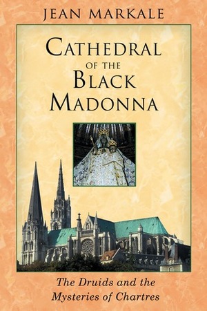 Cathedral of the Black Madonna: The Druids and the Mysteries of Chartres by Jean Markale, Jon Graham