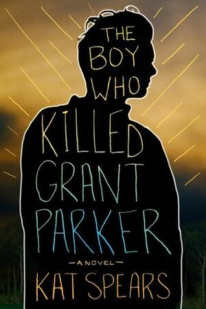 The Boy Who Killed Grant Parker by Kat Spears