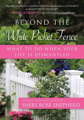 Beyond the White Picket Fence: What to Do When Your Life Is Dismantled by Sheri Rose Shepherd