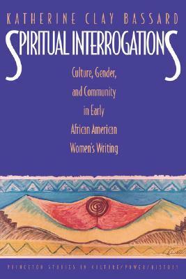 Spiritual Interrogations: Culture, Gender, and Community in Early African American Women's Writing by Katherine Clay Bassard