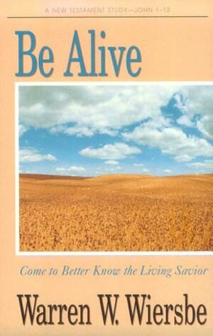 Be Alive (John 1-12): Come to Better Know the Living Savior by Warren W. Wiersbe