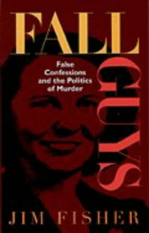 Fall Guys: False Confessions and the Politics of Murder by Jim Fisher