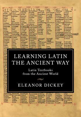 Learning Latin the Ancient Way: Latin Textbooks from the Ancient World by Eleanor Dickey