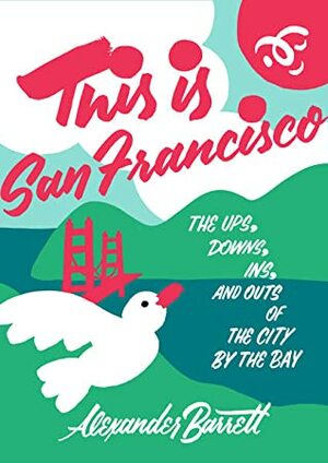 This Is San Francisco: The Ups, Downs, Ins, and Outs of the City by the Bay by Alexander Barrett