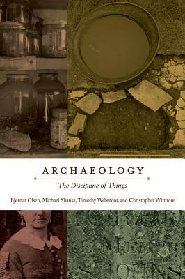 Archaeology: The Discipline of Things by Bjørnar Olsen, Timothy Webmoor, Michael Shanks