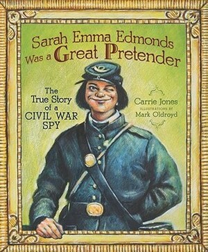 Sarah Emma Edmonds Was a Great Pretender: The True Story of a Civil War Spy by Carrie Jones, Mark Oldroyd
