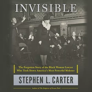 Invisible: The Forgotten Story of the Black Woman Lawyer Who Took Down America's Most Powerful Mobster by Stephen L. Carter