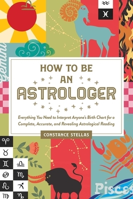 How to Be an Astrologer: Everything You Need to Interpret Anyone's Birth Chart for a Complete, Accurate, and Revealing Astrological Reading by Constance Stellas