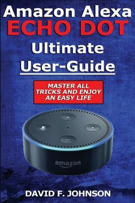 Amazon Alexa Echo Dot Ultimate User Guide by David F. Johnson