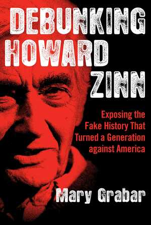 Debunking Howard Zinn: Exposing the Fake History That Turned a Generation against America by Mary Grabar