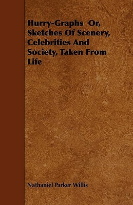 Hurry-Graphs Or, Sketches of Scenery, Celebrities and Society, Taken from Life by Nathaniel Parker Willis