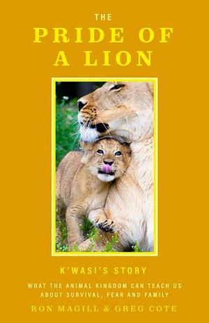 The Pride of a Lion: What One Pride Can Teach Us about Survival, Fear and Family by Ron Magill, Greg Cote