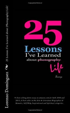 25 Lessons I've Learned about (Photography) Life!: #1 best selling photo essay on amazon.com for both 2010 and 2011; A best seller in the Arts & Literature Biographies & Memoirs, Self-Help, Inspirational and Spiritual categories by Stephanie Staal, Lorenzo Dominguez