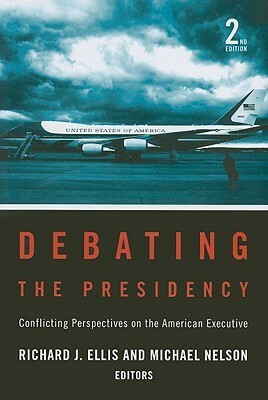 Debating the Presidency: Conflicting Perspectives on the American Executive, 2nd Edition by Richard J. Ellis, Michael Nelson