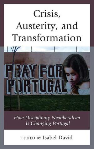 Crisis, Austerity, and Transformation: How Disciplinary Neoliberalism Is Changing Portugal by Isabel David