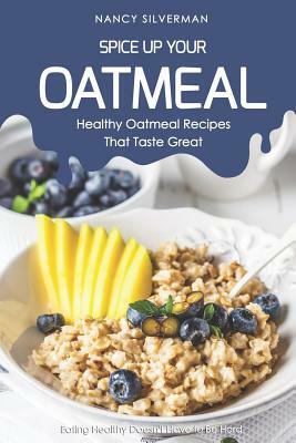 Spice Up Your Oatmeal - Healthy Oatmeal Recipes That Taste Great: Eating Healthy Doesn't Have to Be Hard by Nancy Silverman