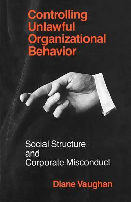 Controlling Unlawful Organizational Behavior: Social Structure and Corporate Misconduct by Diane Vaughan