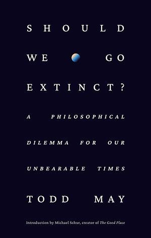 Should We Go Extinct?: A Philosophical Dilemma for Our Unbearable Times by Todd May