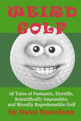 Weird Golf: 18 tales of fantastic, horrific, scientifically impossible, and morally reprehensible golf by Dave Donelson