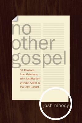 No Other Gospel: 31 Reasons from Galatians Why Justification by Faith Alone Is the Only Gospel by Josh Moody