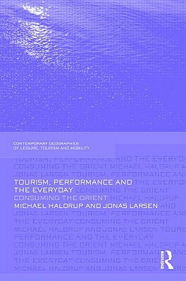 Tourism, Performance and the Everyday: Consuming the Orient by Michael Haldrup, Jonas Larsen