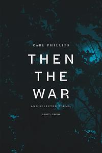 Then the War: and Selected Poems, 2007-2020 by Carl Phillips