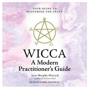 Wicca: A Modern Practitioner's Guide: Your Guide to Mastering the Craft by Arin Murphy-Hiscock