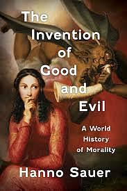 The Invention of Good and Evil: A World History of Morality by Hanno Sauer