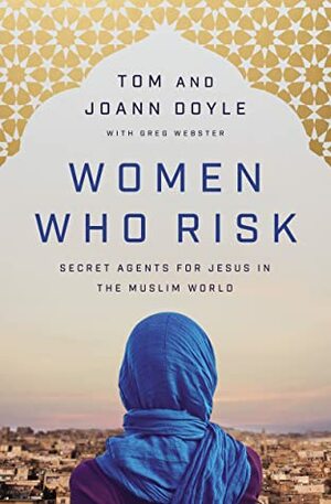 Women Who Risk: Secret Agents for Jesus in the Muslim World by Tom Doyle, Greg Webster, JoAnn Doyle