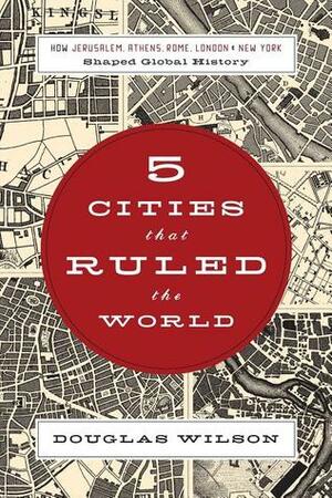 Five Cities that Ruled the World: HowJerusalem, Athens, Rome, London, and New York Shaped Global History by Douglas Wilson