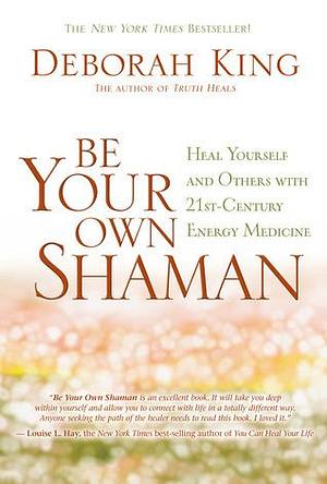 Be Your Own Shaman: Heal Yourself and Others With 21st-Century Energy Medicine by Deborah King, Deborah King