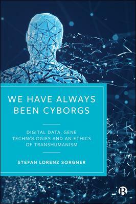 We Have Always Been Cyborgs: Digital Data, Gene Technologies and an Ethics of Transhumanism by Stefan Lorenz Sorgner