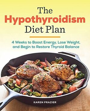 The Hypothyroidism Diet Plan: 4 Weeks to Boost Energy, Lose Weight, and Begin to Restore Thyroid Balance by Karen Frazier