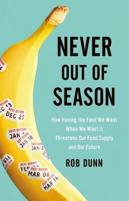 Never Out of Season: How Having the Food We Want When We Want It Threatens Our Food Supply and Our Future by Rob Dunn