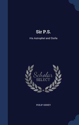Sir P.S.: His Astrophel and Stella by Philip Sidney